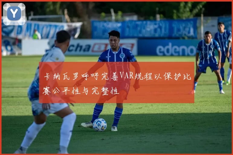卡纳瓦罗呼吁完善VAR规程以保护比赛公平性与完整性
