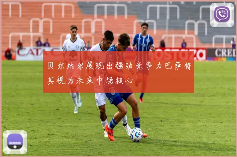 贝尔纳尔展现出强劲竞争力巴萨将其视为未来中场核心