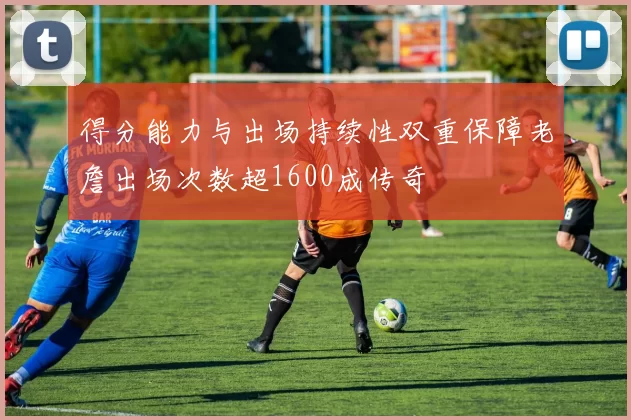 得分能力与出场持续性双重保障老詹出场次数超1600成传奇
