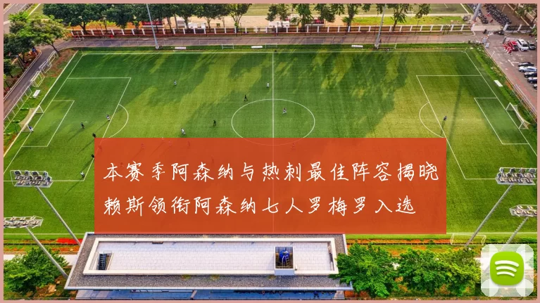 本赛季阿森纳与热刺最佳阵容揭晓赖斯领衔阿森纳七人罗梅罗入选