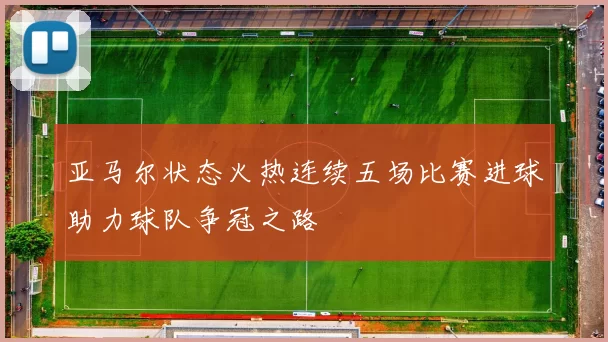 亚马尔状态火热连续五场比赛进球助力球队争冠之路