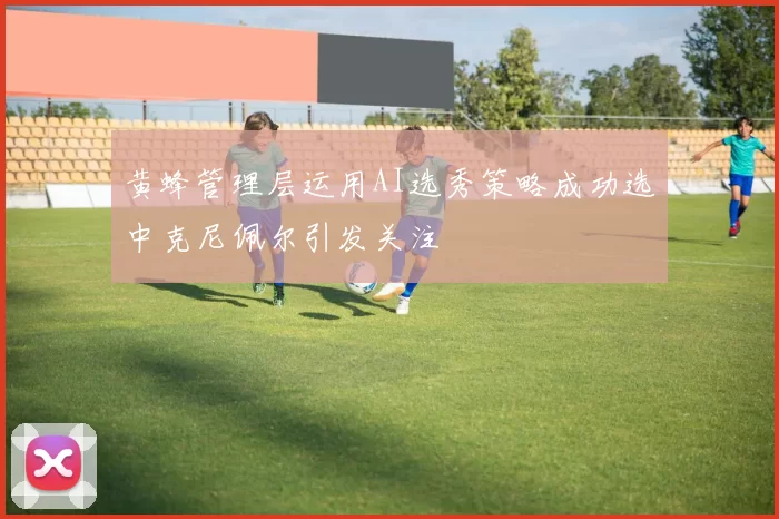 黄蜂管理层运用AI选秀策略成功选中克尼佩尔引发关注