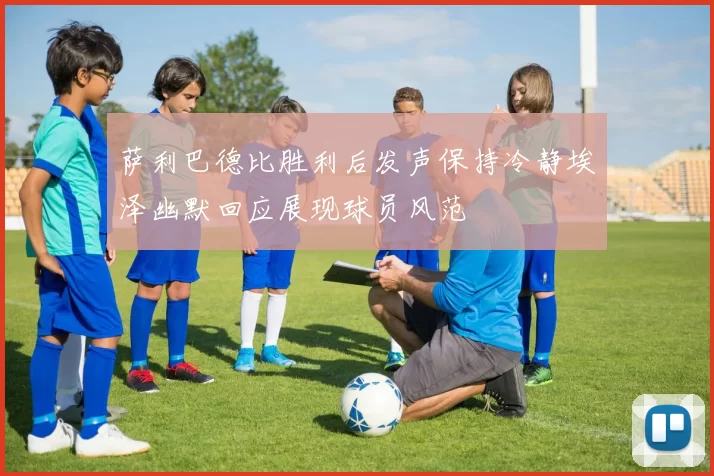 萨利巴德比胜利后发声保持冷静埃泽幽默回应展现球员风范