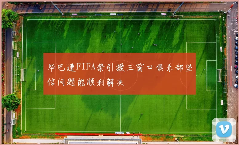 毕巴遭FIFA禁引援三窗口俱乐部坚信问题能顺利解决
