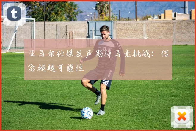 亚马尔社媒发声期待马竞挑战：信念超越可能性