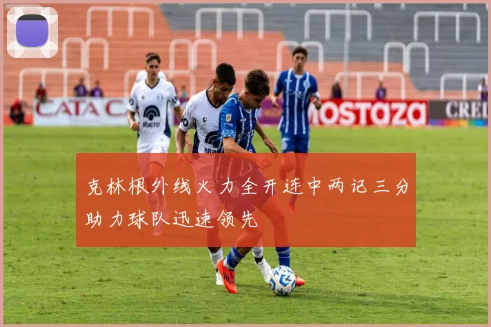 克林根外线火力全开连中两记三分助力球队迅速领先