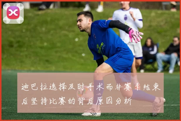 迪巴拉选择及时手术而非赛季结束后坚持比赛的背后原因分析
