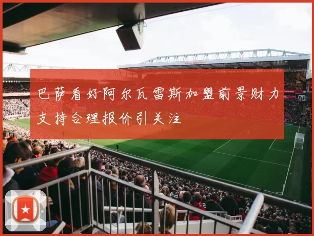 巴萨看好阿尔瓦雷斯加盟前景财力支持合理报价引关注