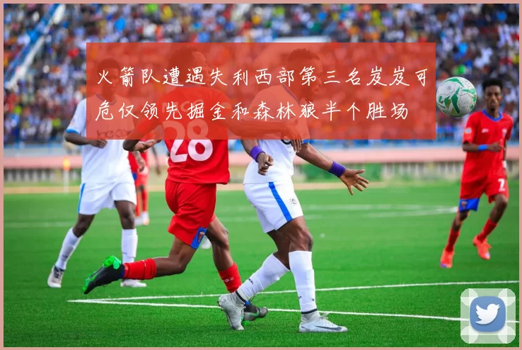 火箭队遭遇失利西部第三名岌岌可危仅领先掘金和森林狼半个胜场