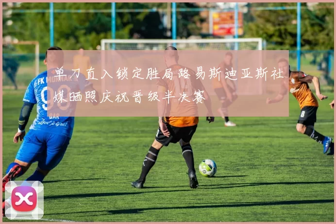 单刀直入锁定胜局路易斯迪亚斯社媒晒照庆祝晋级半决赛