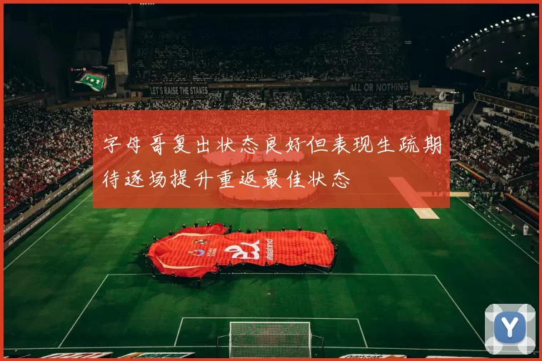 字母哥复出状态良好但表现生疏期待逐场提升重返最佳状态