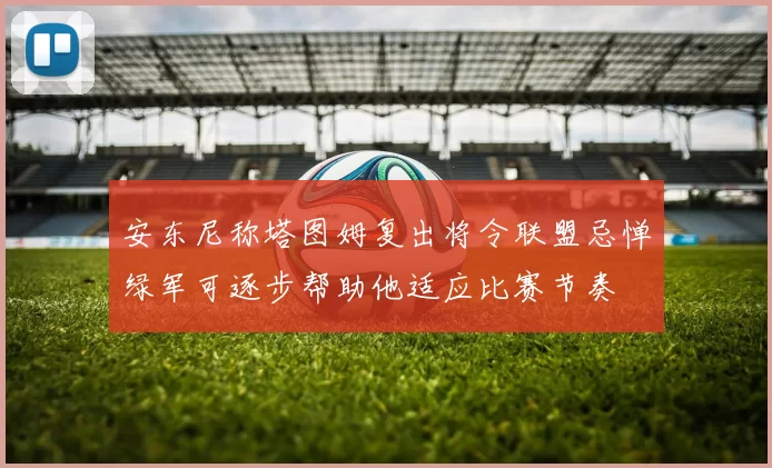 安东尼称塔图姆复出将令联盟忌惮绿军可逐步帮助他适应比赛节奏