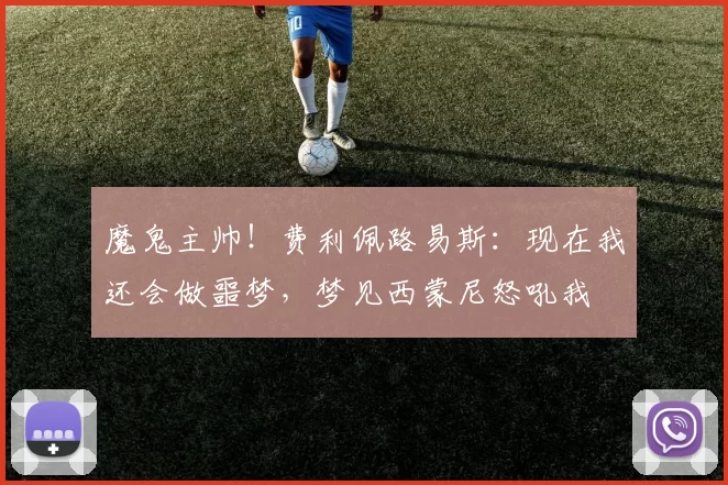 魔鬼主帅！费利佩路易斯：现在我还会做噩梦，梦见西蒙尼怒吼我