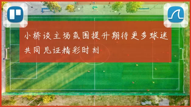 小桥谈主场氛围提升期待更多球迷共同见证精彩时刻