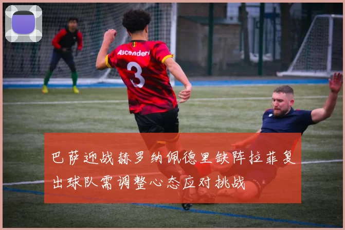 巴萨迎战赫罗纳佩德里缺阵拉菲复出球队需调整心态应对挑战