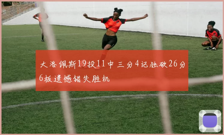大洛佩斯19投11中三分4记独砍26分6板遗憾错失胜机