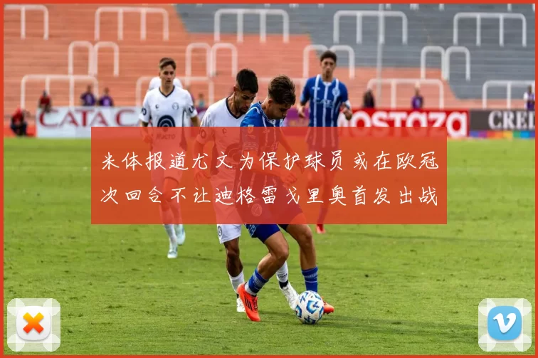 米体报道尤文为保护球员或在欧冠次回合不让迪格雷戈里奥首发出战