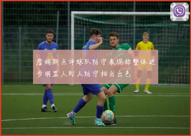 詹姆斯点评球队防守表现称整体进步明显人盯人防守相当出色