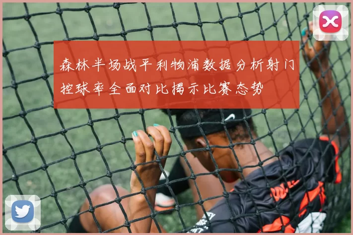 森林半场战平利物浦数据分析射门控球率全面对比揭示比赛态势