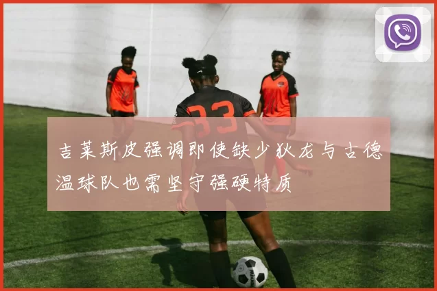 吉莱斯皮强调即使缺少狄龙与古德温球队也需坚守强硬特质