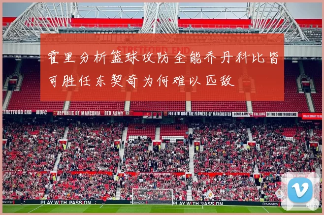 霍里分析篮球攻防全能乔丹科比皆可胜任东契奇为何难以匹敌